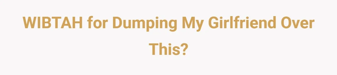 WIBTAH for dumping my girlfriend over this?