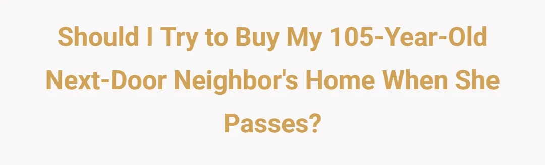 Should I try to buy my 105 year old next door neighbors home when she passes?