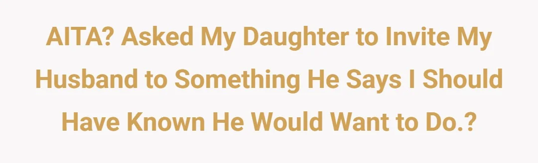AITA? Asked my daughter to invite my husband to something he says I should have known he would want to do.?
