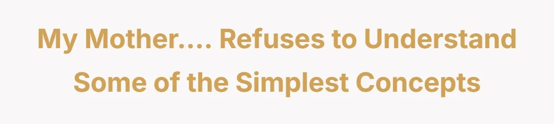 My mother…. Refuses to understand some of the simplest concepts