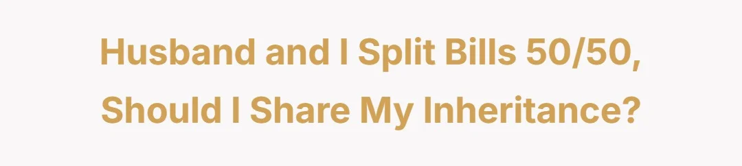 Husband and I split bills 50/50, should I share my inheritance?