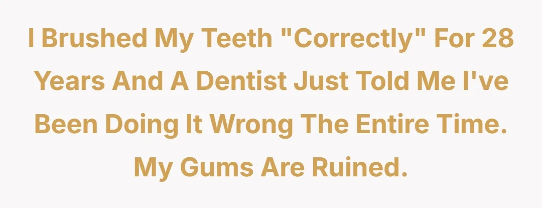 I brushed my teeth "correctly" for 28 years and a dentist just told me I've been doing it wrong the entire time. My gums are ruined.