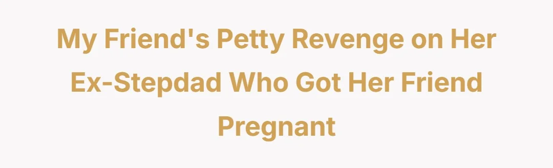 My friends petty revenge on her ex-stepdad who got her friend pregnant