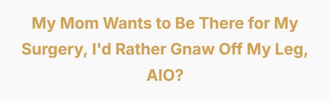 My mom wants to be there for my surgery, I'd rather gnaw off my leg, AIO?