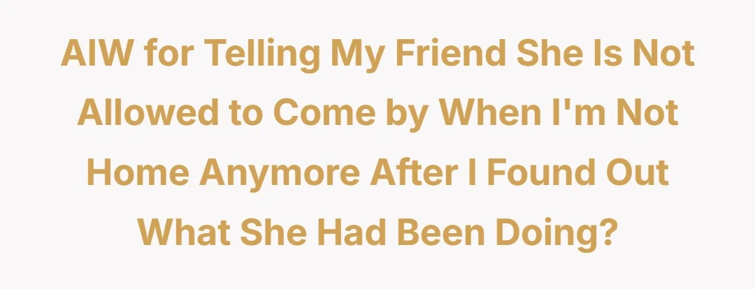 AIW for telling my friend she is not allowed to come by when im not home anymore after I found out what she had been doing