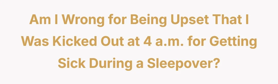 Am i wrong for being upset that I was kicked out at 4am for getting sick during a sleepover?