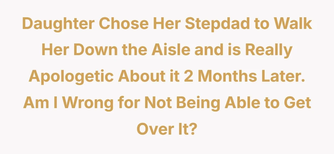Daughter chose her stepdad to walk her down the aisle and is really apologetic about it 2 months later. Am I wrong for not being able to get over it?