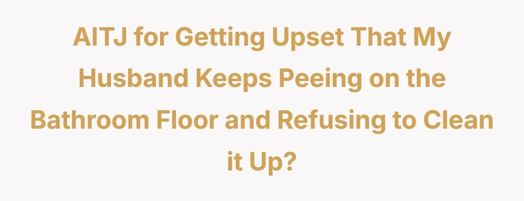 AITJ for getting upset that my husband keeps peeing on the bathroom floor and refusing to clean it up?
