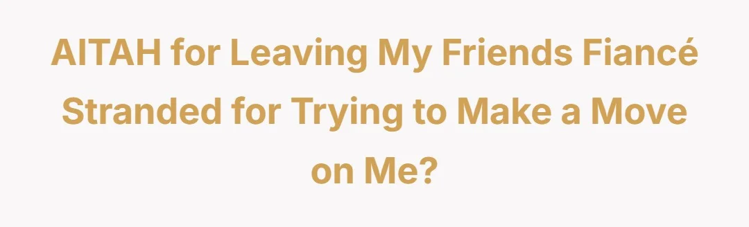 AITAH for leaving my friends fiancé stranded for trying to make a move on me?