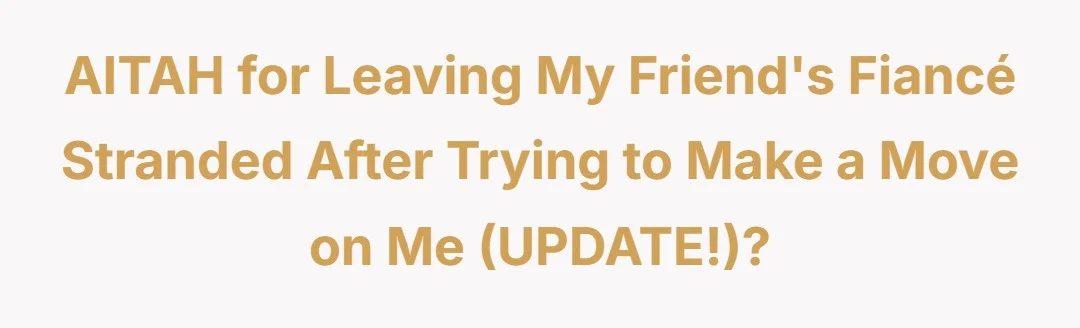 AITAH for leaving my friends fiancé stranded after trying to make a move on me (UPDATE!)?
