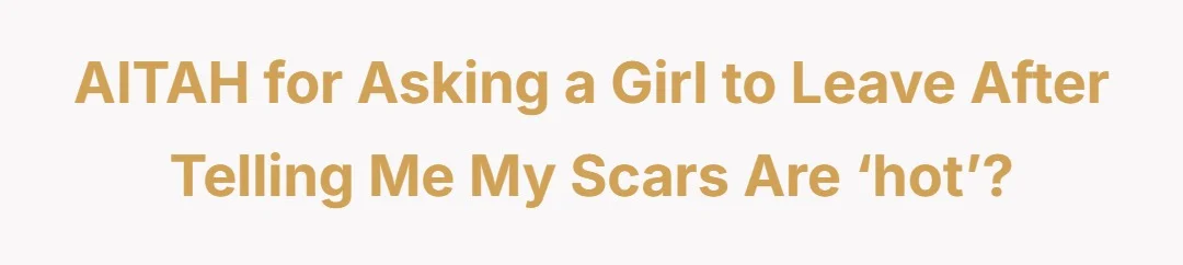 AITAH for asking a girl to leave after telling me my scars are ‘hot’?