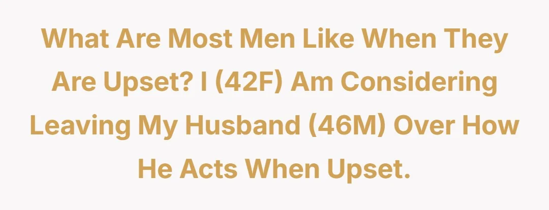 What are most men like when they are upset? I (42F) am considering leaving my husband (46M) over how he acts when upset.