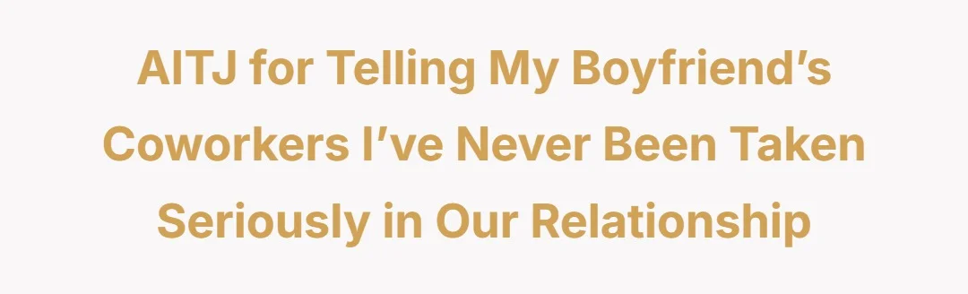 AITJ for telling my boyfriend’s coworkers i’ve never been taken seriously in our relationship
