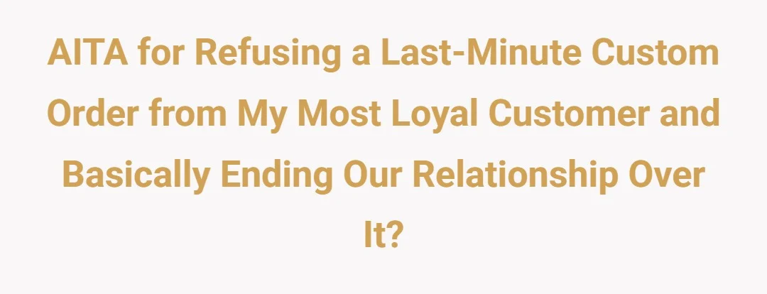 AITA for refusing a last-minute custom order from my most loyal customer and basically ending our relationship over it?