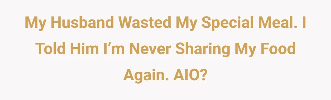My husband wasted my special meal. I told him I’m never sharing my food again. AIO?