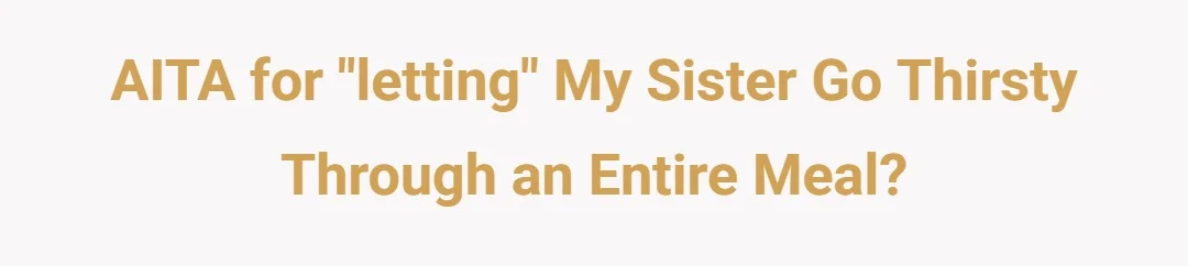 AITA for "letting" my sister go thirsty through an entire meal?