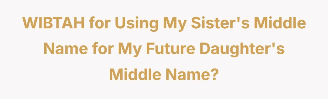 WIBTAH for using my sister's middle name for my future daughter's middle name?