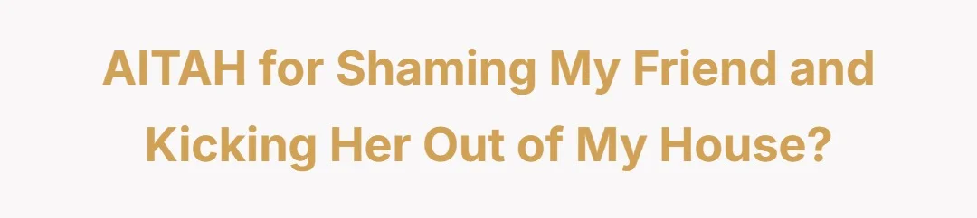 AITAH for shaming my friend and kicking her out of my house?