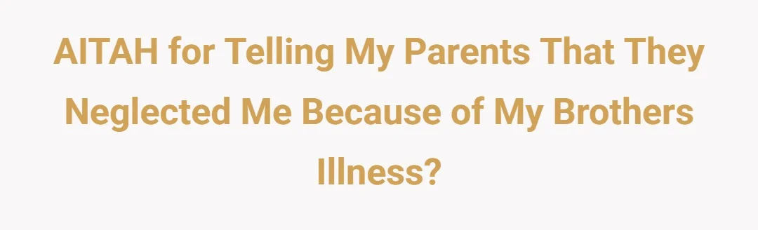 AITAH for telling my parents that they neglected me because of my brothers illness?