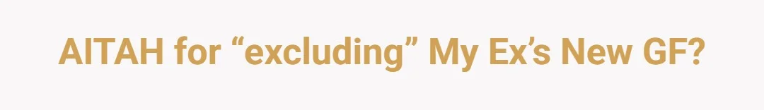 AITAH for “excluding” my ex’s new GF?