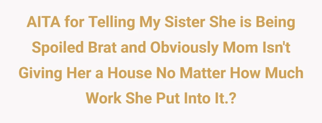 AITA for telling my sister she is being spoiled brat and obviously mom isn't giving her a house no matter how much work she put into it.?