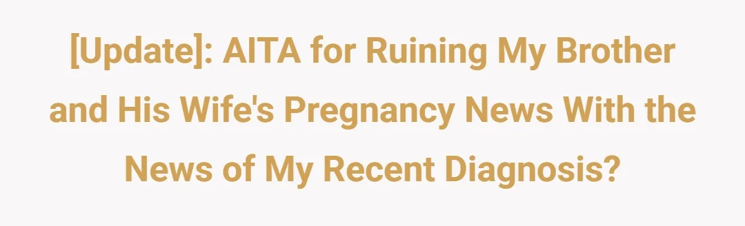 [Update]: AITA for ruining my brother and his wife's pregnancy news with the news of my recent diagnosis?