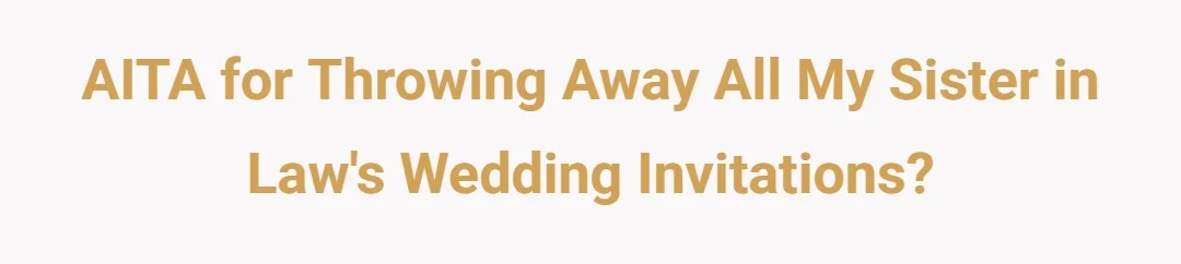 AITA for throwing away all my sister in law's wedding invitations?