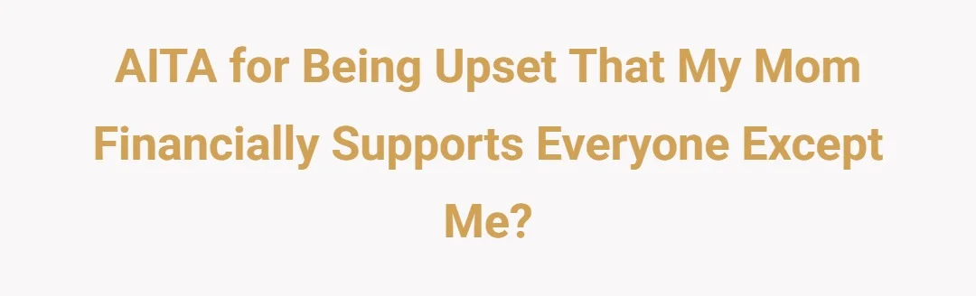 AITA for being upset that my mom financially supports everyone except me?