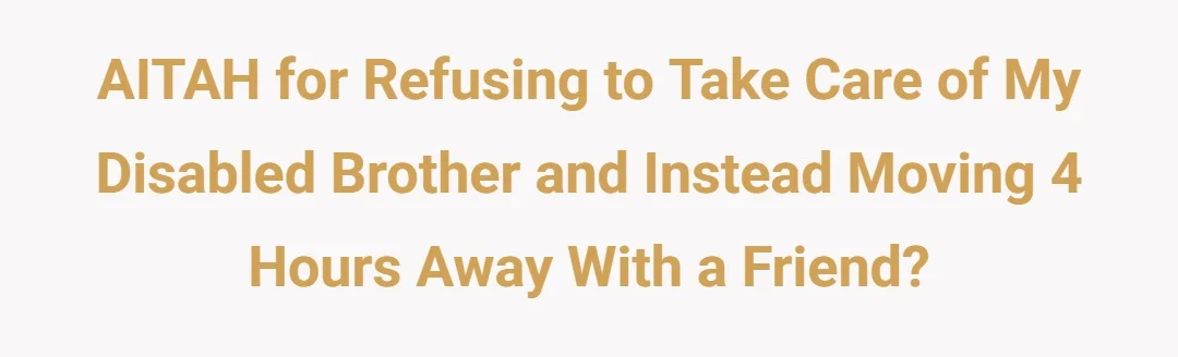 AITAH for refusing to take care of my disabled brother and instead moving 4 hours away with a friend?