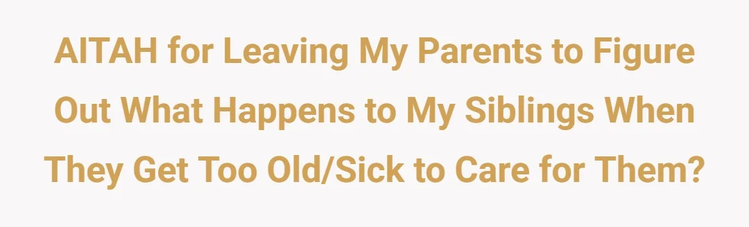 AITAH for leaving my parents to figure out what happens to my siblings when they get too old/sick to care for them?