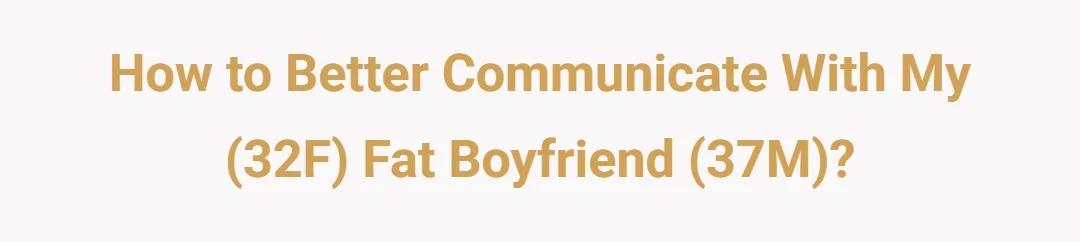 How to better communicate with my (32F) fat boyfriend (37M) ?