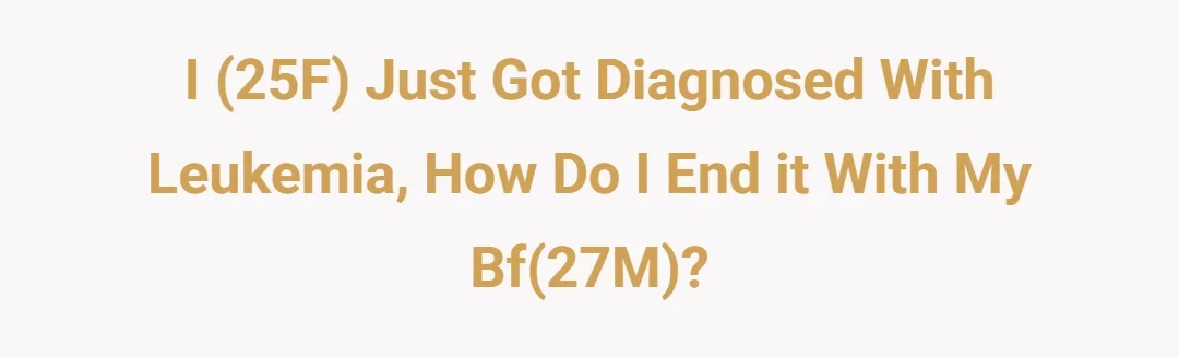 I (25F) just got diagnosed with Leukemia, how do I end it with my bf(27M)?
