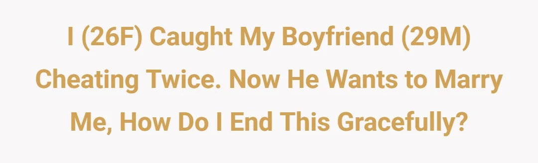 I 26F Caught My Boyfriend 29M Cheating Twice.Now He Wants to Marry Me, How Do I End This Gracefully?