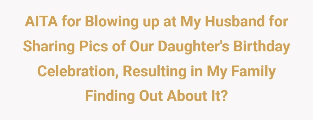 AITA for blowing up at my husband for sharing pics of our daughter's birthday celebration, resulting in my family finding out about it?