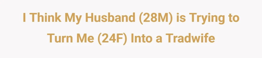 I think my husband (28M) is trying to turn me (24F) into a Tradwife