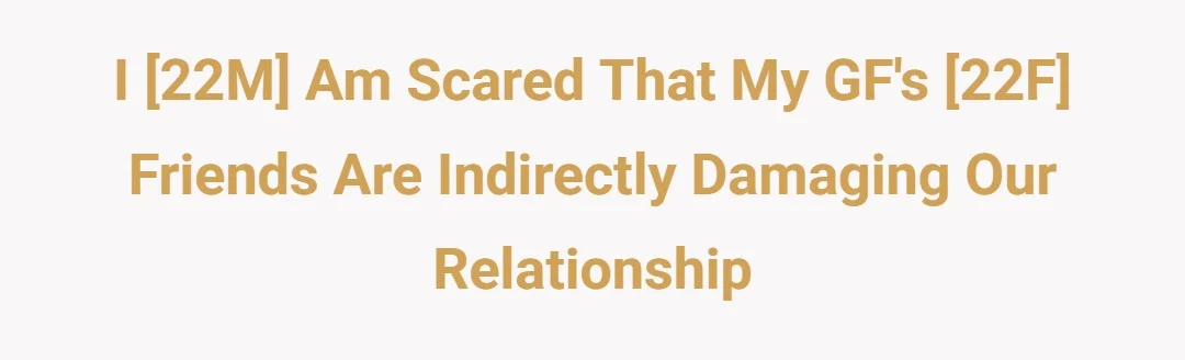 I 22M am scared that my GF's 22F friends are indirectly damaging our relationship