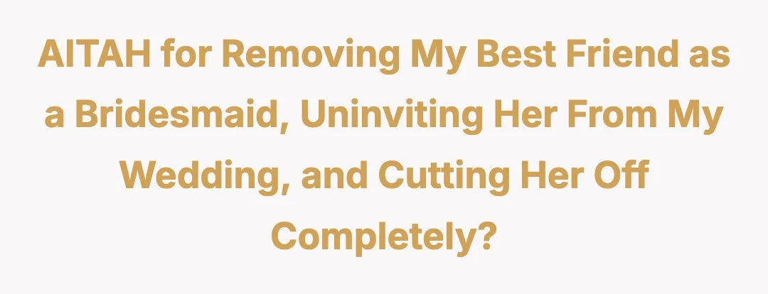 AITAH for removing my best friend as a bridesmaid, uninviting her from my wedding, and cutting her off completely?