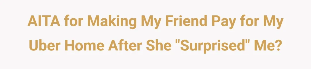 AITA for making my friend pay for my Uber home after she "surprised" me?