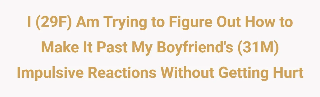 I (29F) am trying to figure out how to make it past my boyfriend's (31M) impulsive reactions without getting hurt