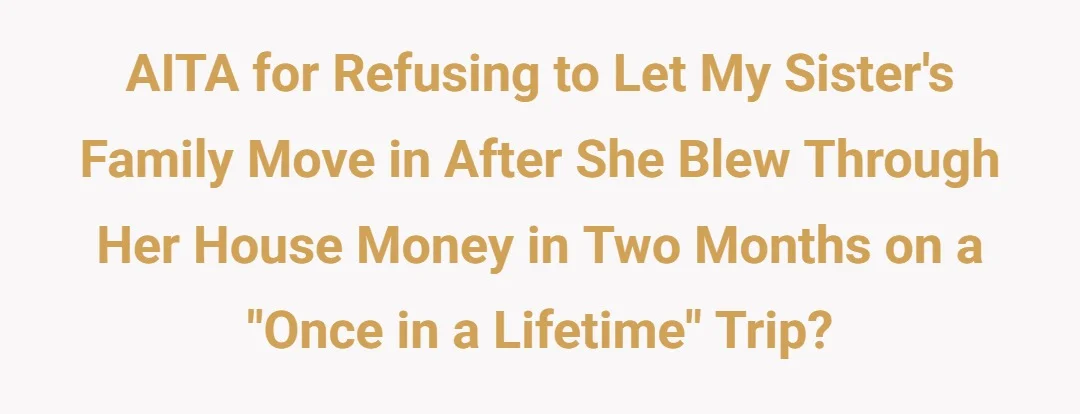 AITA for refusing to let my sister's family move in after she blew through her house money in two months on a "once in a lifetime" trip?