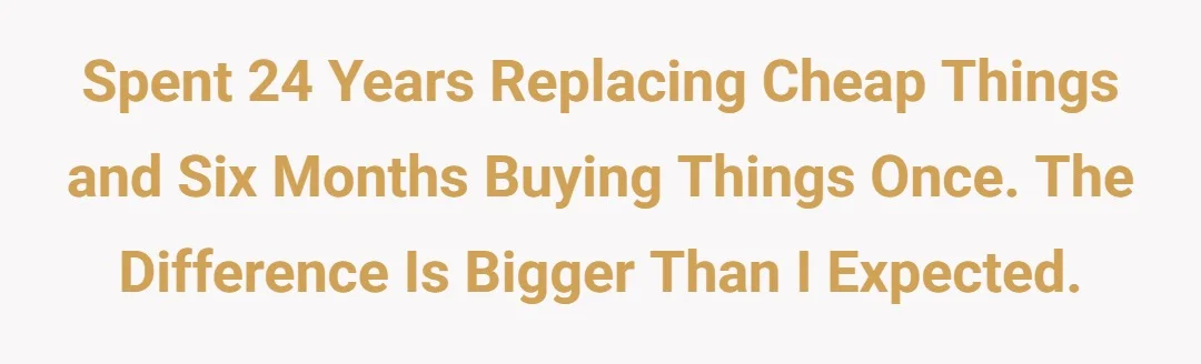 Spent 24 years replacing cheap things and six months buying things once. The difference is bigger than I expected.