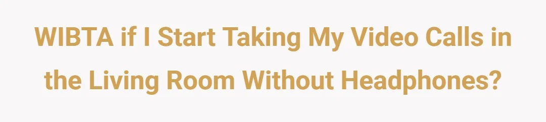 WIBTA if I start taking my video calls in the living room without headphones?