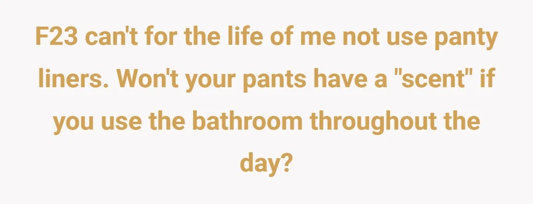 F23 Can't for the life of me not use panty liners. Won't your pants have a "scent" if you use the bathroom throughout the day?