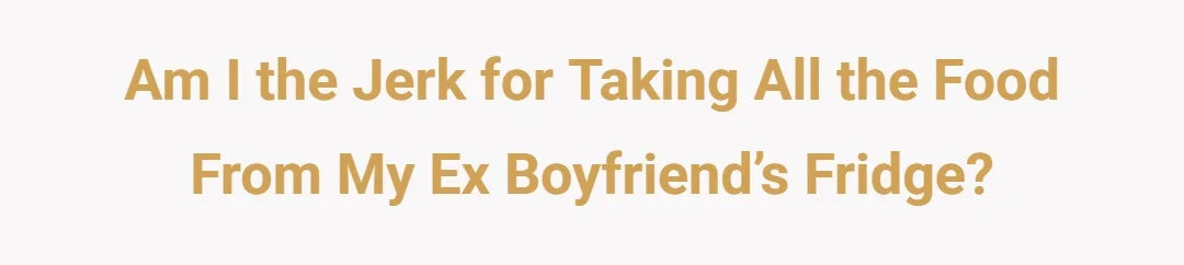Am I the jerk for taking all the food from my ex boyfriend’s fridge?