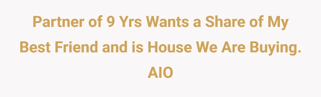 Partner of 9 yrs wants a share of my best friend and Is house we are buying. AIO