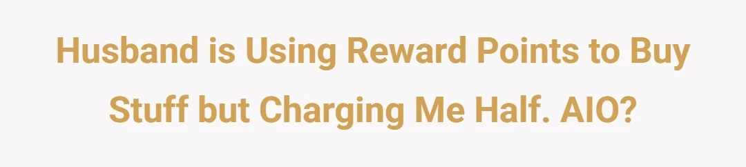 Husband is using reward points to buy stuff but charging me half. AIO?