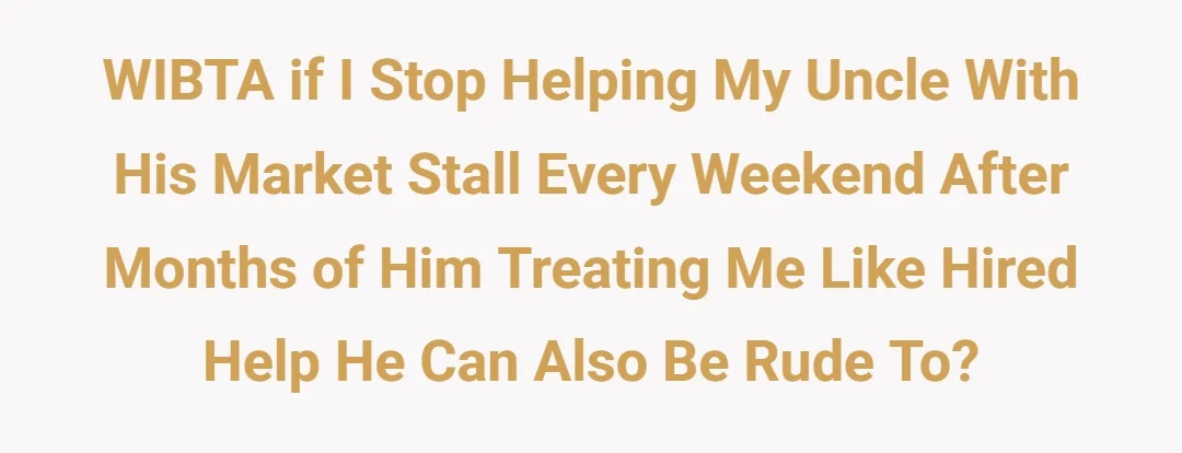 WIBTA if I stop helping my uncle with his market stall every weekend after months of him treating me like hired help he can also be rude to?