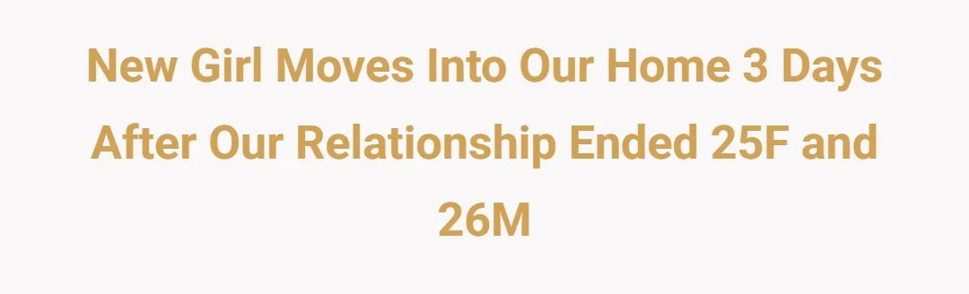 New girl moves into our home 3 days after our relationship ended 25F and 26M