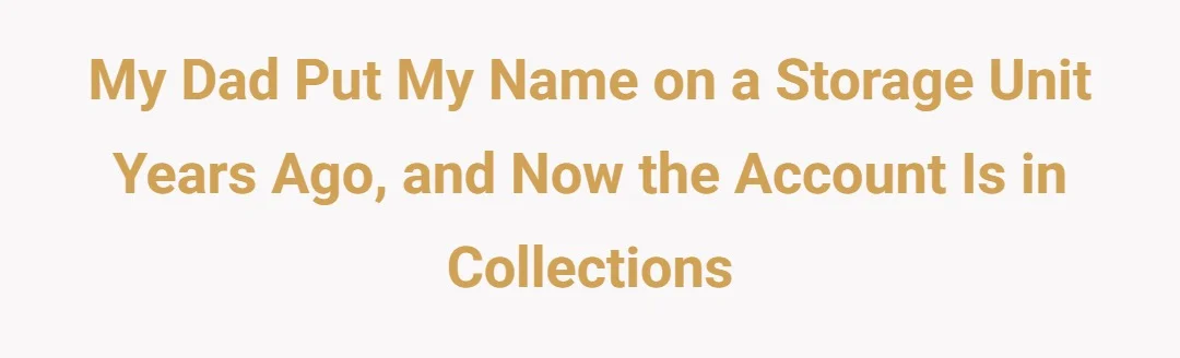 My dad put my name on a storage unit years ago and now the account is in collections