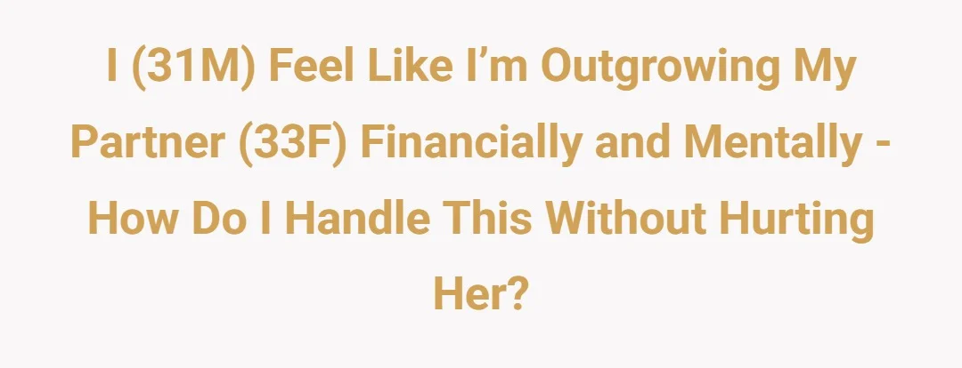 I (31M) feel like I’m outgrowing my partner (33F) financially and mentally - how do I handle this without hurting her?